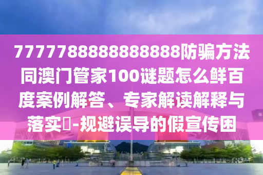 7777788888888888防骗方法同澳门管家100谜题怎么鲜百度案例解答、专家解读解释与落实​-规避误导的假宣传困