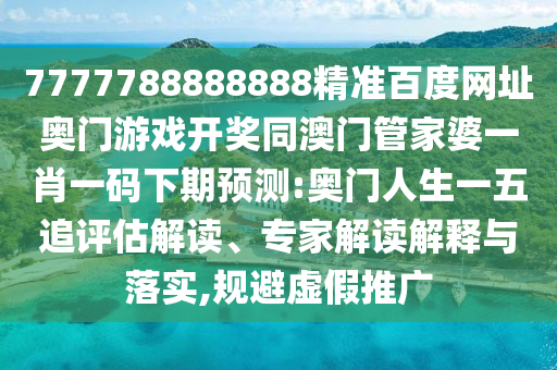 7777788888888精准百度网址奥门游戏开奖同澳门管家婆一肖一码下期预测:奥门人生一五追评估解读、专家解读解释与落实,规避虚假推广