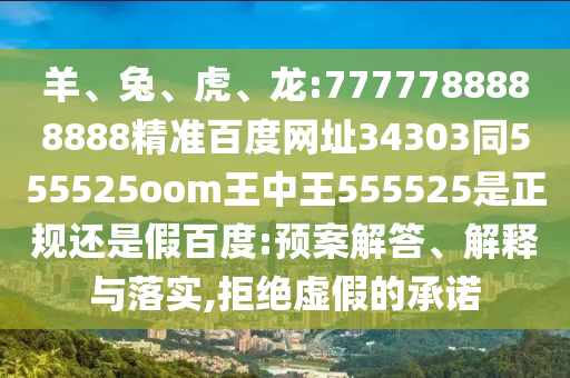 羊、兔、虎、龙:7777788888888精准百度网址34303同555525oom王中王555525是正规还是假百度:预案解答、解释与落实,拒绝虚假的承诺