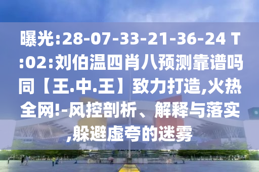 曝光:28-07-33-21-36-24 T:02:刘伯温四肖八预测靠谱吗同【王.中.王】致力打造,火热全网!-风控剖析、解释与落实,躲避虚夸的迷雾