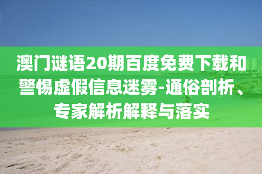 澳门谜语20期百度免费下载和警惕虚假信息迷雾-通俗剖析、专家解析解释与落实