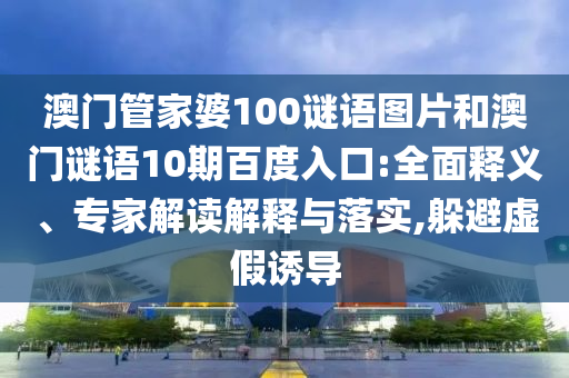 澳门管家婆100谜语图片和澳门谜语10期百度入口:全面释义、专家解读解释与落实,躲避虚假诱导