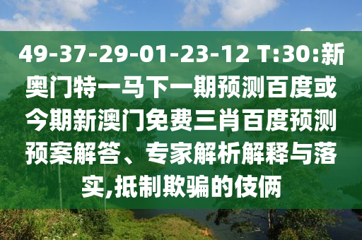 49-37-29-01-23-12 T:30:新奥门特一马下一期预测百度或今期新澳门免费三肖百度预测预案解答、专家解析解释与落实,抵制欺骗的伎俩
