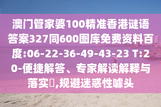 澳门管家婆100精准香港谜语答案327同600图库免费资料百度:06-22-36-49-43-23 T:20-便捷解答、专家解读解释与落实​,规避迷惑性噱头