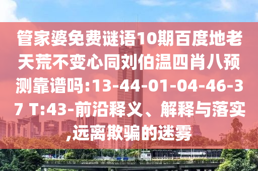管家婆免费谜语10期百度地老天荒不变心同刘伯温四肖八预测靠谱吗:13-44-01-04-46-37 T:43-前沿释义、解释与落实,远离欺骗的迷雾