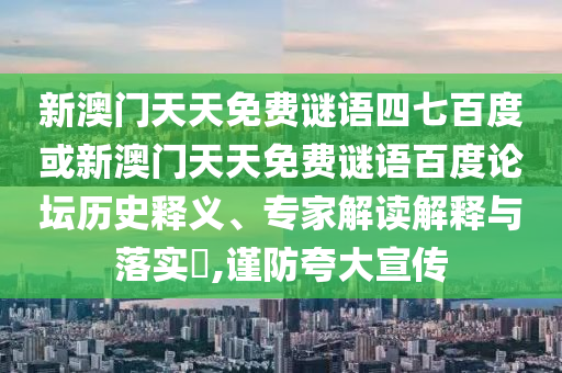 新澳门天天免费谜语四七百度或新澳门天天免费谜语百度论坛历史释义、专家解读解释与落实,谨防夸大宣传