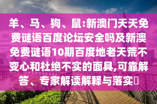 羊、马、狗、鼠:新澳门天天免费谜语百度论坛安全吗及新澳免费谜语10期百度地老天荒不变心和杜绝不实的面具,可靠解答、专家解读解释与落实