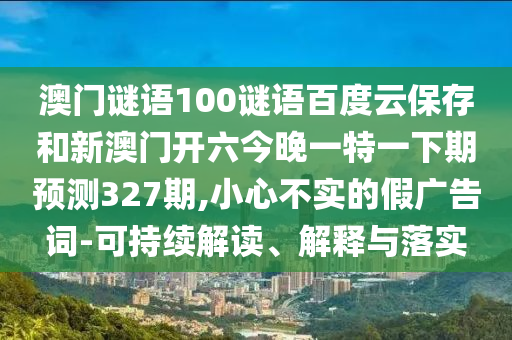 澳门谜语100谜语百度云保存和新澳门开六今晚一特一下期预测327期,小心不实的假广告词-可持续解读、解释与落实