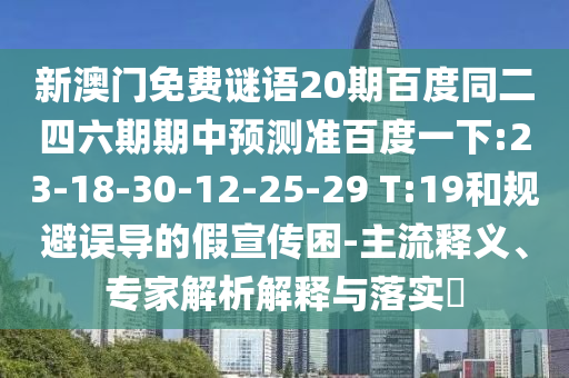 新澳门免费谜语20期百度同二四六期期中预测准百度一下:23-18-30-12-25-29 T:19和规避误导的假宣传困-主流释义、专家解析解释与落实​
