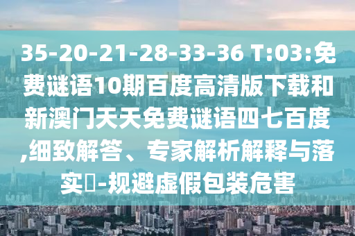 35-20-21-28-33-36 T:03:免费谜语10期百度高清版下载和新澳门天天免费谜语四七百度,细致解答、专家解析解释与落实​-规避虚假包装危害