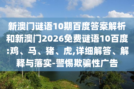 新澳门谜语10期百度答案解析和新澳门2026免费谜语10百度:鸡、马、猪、虎,详细解答、解释与落实-警惕欺骗性广告