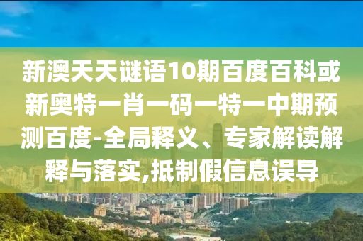新澳天天谜语10期百度百科或新奥特一肖一码一特一中期预测百度-全局释义、专家解读解释与落实,抵制假信息误导