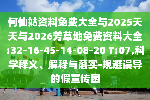 何仙姑资料兔费大全与2025天天与2026芳草地免费资料大全:32-16-45-14-08-20 T:07,科学释义、解释与落实-规避误导的假宣传困