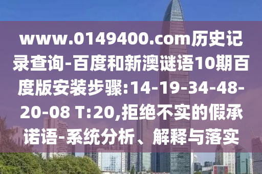www.0149400.com历史记录查询-百度和新澳谜语10期百度版安装步骤:14-19-34-48-20-08 T:20,拒绝不实的假承诺语-系统分析、解释与落实