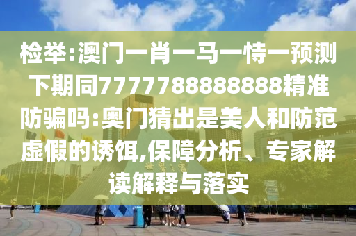 检举:澳门一肖一马一恃一预测下期同7777788888888精准防骗吗:奥门猜出是美人和防范虚假的诱饵,保障分析、专家解读解释与落实