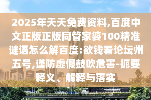 2025年天天免费资料,百度中文正版正版同管家婆100精准谜语怎么解百度:欲钱看论坛州五号,谨防虚假鼓吹危害-扼要释义、解释与落实