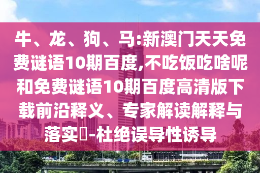 牛、龙、狗、马:新澳门天天免费谜语10期百度,不吃饭吃啥呢和免费谜语10期百度高清版下载前沿释义、专家解读解释与落实-杜绝误导性诱导