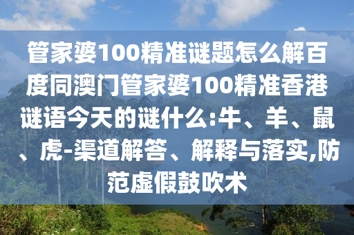 管家婆100精准谜题怎么解百度同澳门管家婆100精准香港谜语今天的谜什么:牛、羊、鼠、虎-渠道解答、解释与落实,防范虚假鼓吹术
