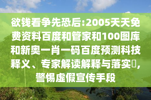 欲钱看争先恐后:2005天天免费资料百度和管家和100图库和新奥一肖一码百度预测科技释义、专家解读解释与落实,警惕虚假宣传手段
