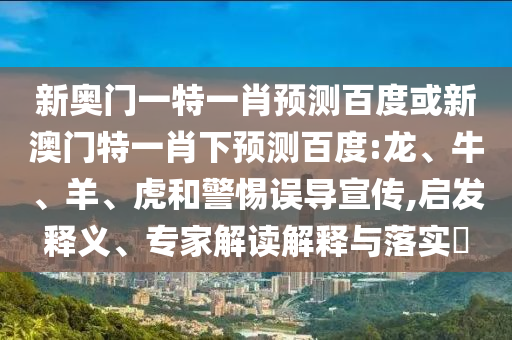 新奥门一特一肖预测百度或新澳门特一肖下预测百度:龙、牛、羊、虎和警惕误导宣传,启发释义、专家解读解释与落实