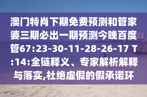 澳门特肖下期免费预测和管家婆三期必出一期预测今晚百度管67:23-30-11-28-26-17 T:14:全链释义、专家解析解释与落实,杜绝虚假的假承诺环