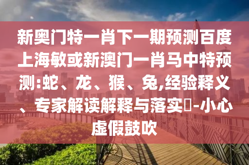 新奥门特一肖下一期预测百度上海敏或新澳门一肖马中特预测:蛇、龙、猴、兔,经验释义、专家解读解释与落实​-小心虚假鼓吹