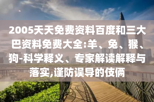 2005天天免费资料百度和三大巴资料免费大全:羊、兔、猴、狗-科学释义、专家解读解释与落实,谨防误导的伎俩