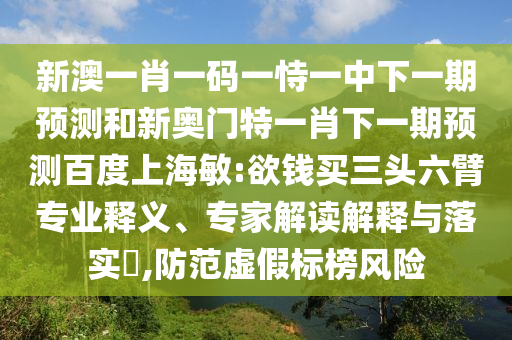 新澳一肖一码一恃一中下一期预测和新奥门特一肖下一期预测百度上海敏:欲钱买三头六臂专业释义、专家解读解释与落实​,防范虚假标榜风险