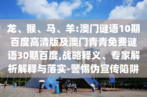 龙、猴、马、羊:澳门谜语10期百度高清版及澳门青青免费谜语30期百度,战略释义、专家解析解释与落实-警惕伪宣传陷阱