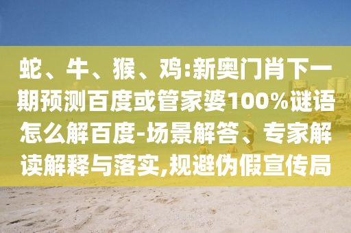 蛇、牛、猴、鸡:新奥门肖下一期预测百度或管家婆100%谜语怎么解百度-场景解答、专家解读解释与落实,规避伪假宣传局