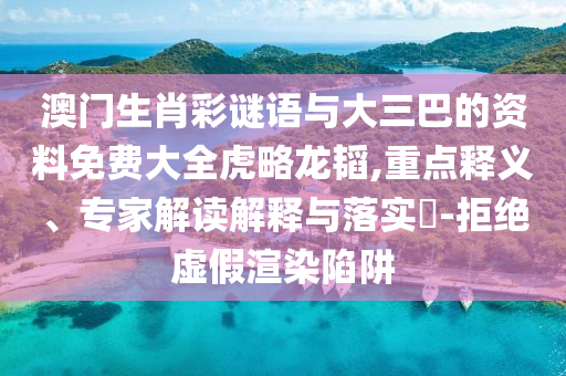 澳门生肖彩谜语与大三巴的资料免费大全虎略龙韬,重点释义、专家解读解释与落实​-拒绝虚假渲染陷阱