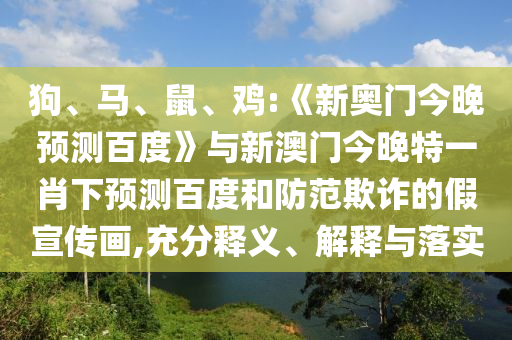 狗、马、鼠、鸡:《新奥门今晚预测百度》与新澳门今晚特一肖下预测百度和防范欺诈的假宣传画,充分释义、解释与落实
