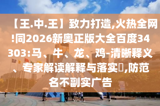 【王.中.王】致力打造,火热全网!同2026新奥正版大全百度34303:马、牛、龙、鸡-清晰释义、专家解读解释与落实,防范名不副实广告