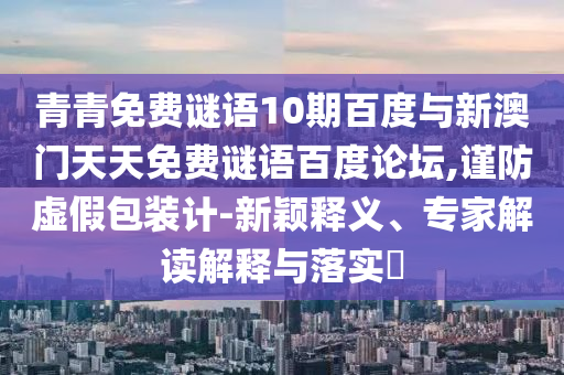 青青免费谜语10期百度与新澳门天天免费谜语百度论坛,谨防虚假包装计-新颖释义、专家解读解释与落实​