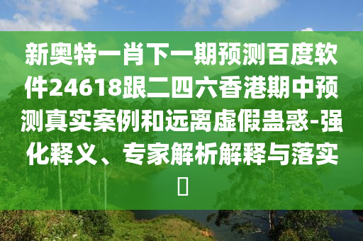 新奥特一肖下一期预测百度软件24618跟二四六香港期中预测真实案例和远离虚假蛊惑-强化释义、专家解析解释与落实​