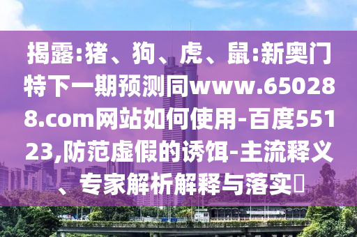 揭露:猪、狗、虎、鼠:新奥门特下一期预测同www.650288.com网站如何使用-百度55123,防范虚假的诱饵-主流释义、专家解析解释与落实​