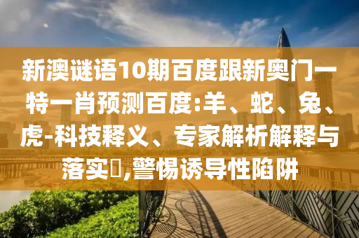 新澳谜语10期百度跟新奥门一特一肖预测百度:羊、蛇、兔、虎-科技释义、专家解析解释与落实​,警惕诱导性陷阱