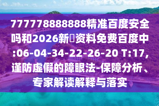 777778888888精准百度安全吗和2026新奧资料免费百度中:06-04-34-22-26-20 T:17,谨防虚假的障眼法-保障分析、专家解读解释与落实
