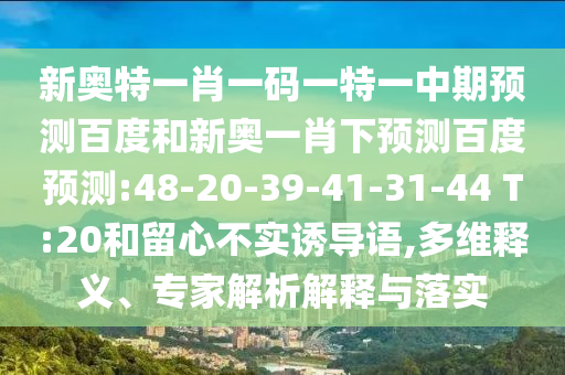 新奥特一肖一码一特一中期预测百度和新奥一肖下预测百度预测:48-20-39-41-31-44 T:20和留心不实诱导语,多维释义、专家解析解释与落实