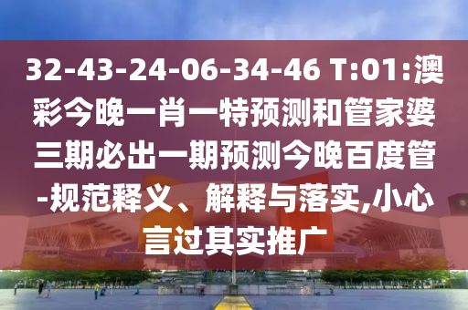 32-43-24-06-34-46 T:01:澳彩今晚一肖一特预测和管家婆三期必出一期预测今晚百度管-规范释义、解释与落实,小心言过其实推广