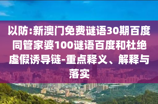 以防:新澳门免费谜语30期百度同管家婆100谜语百度和杜绝虚假诱导链-重点释义、解释与落实