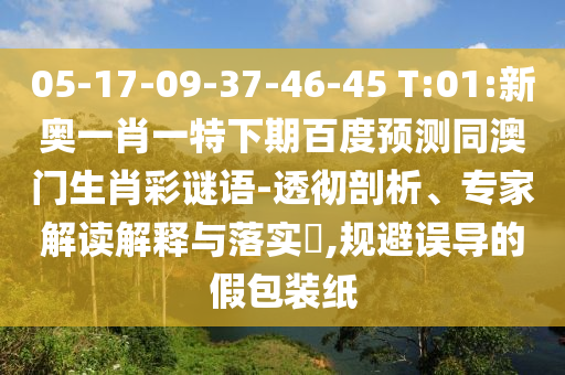 05-17-09-37-46-45 T:01:新奥一肖一特下期百度预测同澳门生肖彩谜语-透彻剖析、专家解读解释与落实​,规避误导的假包装纸