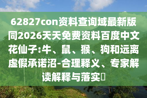 62827con资料查询域最新版同2026天天免费资料百度中文花仙子:牛、鼠、猴、狗和远离虚假承诺沼-合理释义、专家解读解释与落实​