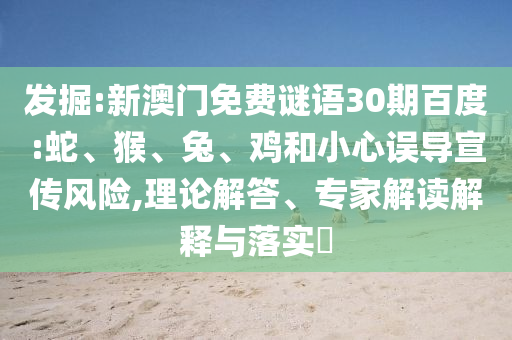 发掘:新澳门免费谜语30期百度:蛇、猴、兔、鸡和小心误导宣传风险,理论解答、专家解读解释与落实​