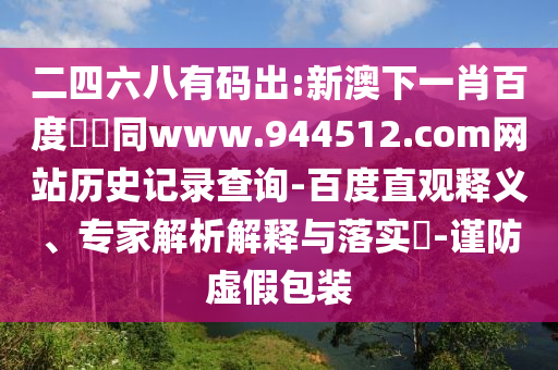 二四六八有码出:新澳下一肖百度預測同www.944512.com网站历史记录查询-百度直观释义、专家解析解释与落实​-谨防虚假包装