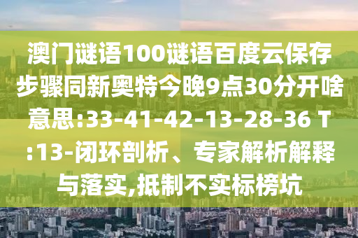 澳门谜语100谜语百度云保存步骤同新奥特今晚9点30分开啥意思:33-41-42-13-28-36 T:13-闭环剖析、专家解析解释与落实,抵制不实标榜坑