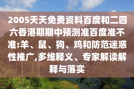 2005天天免费资料百度和二四六香港期期中预测准百度准不准:羊、鼠、狗、鸡和防范迷惑性推广,多维释义、专家解读解释与落实