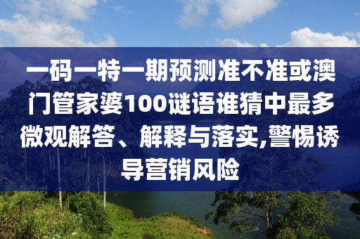 一码一特一期预测准不准或澳门管家婆100谜语谁猜中最多微观解答、解释与落实,警惕诱导营销风险