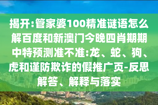 揭开:管家婆100精准谜语怎么解百度和新澳门今晚四肖期期中特预测准不准:龙、蛇、狗、虎和谨防欺诈的假推广页-反思解答、解释与落实