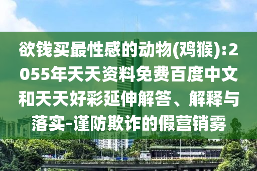 欲钱买最性感的动物(鸡猴):2055年天天资料免费百度中文和天天好彩延伸解答、解释与落实-谨防欺诈的假营销雾